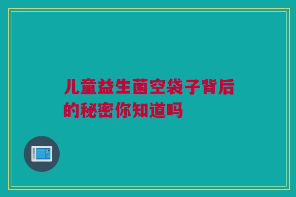 儿童益生菌空袋子背后的秘密你知道吗