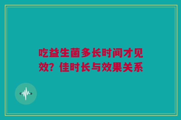 吃益生菌多长时间才见效？佳时长与效果关系