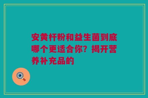 安黄杆粉和益生菌到底哪个更适合你？揭开营养补充品的