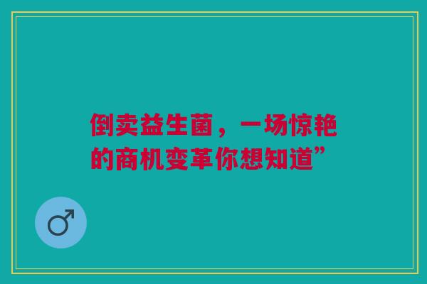 倒卖益生菌，一场惊艳的商机变革你想知道”