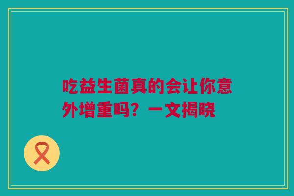 吃益生菌真的会让你意外增重吗？一文揭晓