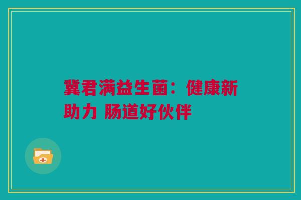 冀君满益生菌：健康新助力 肠道好伙伴
