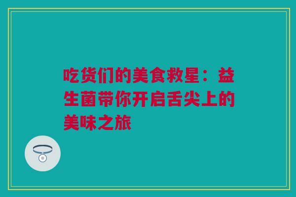 吃货们的美食救星：益生菌带你开启舌尖上的美味之旅