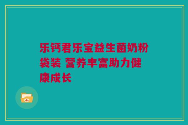 乐钙君乐宝益生菌奶粉袋装 营养丰富助力健康成长