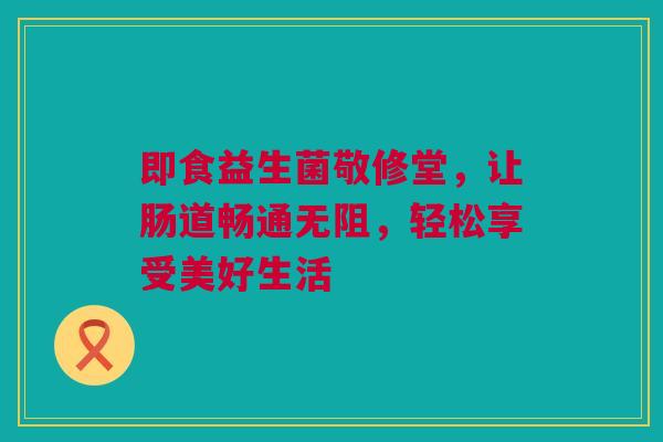 即食益生菌敬修堂，让肠道畅通无阻，轻松享受美好生活