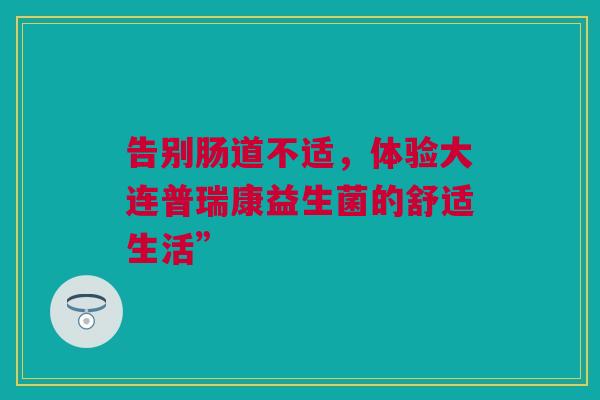 告别肠道不适，体验大连普瑞康益生菌的舒适生活”