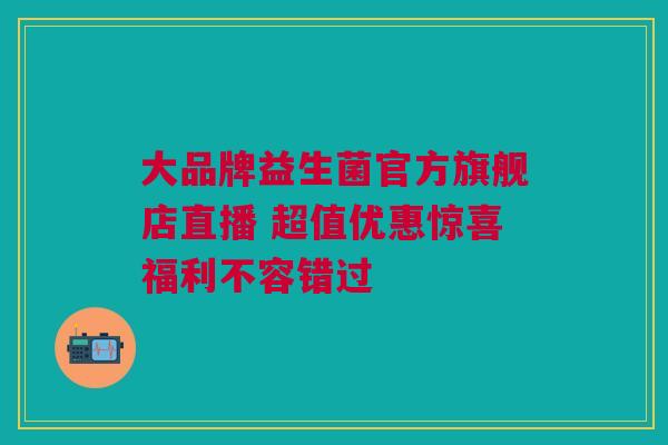大品牌益生菌官方旗舰店直播 超值优惠惊喜福利不容错过