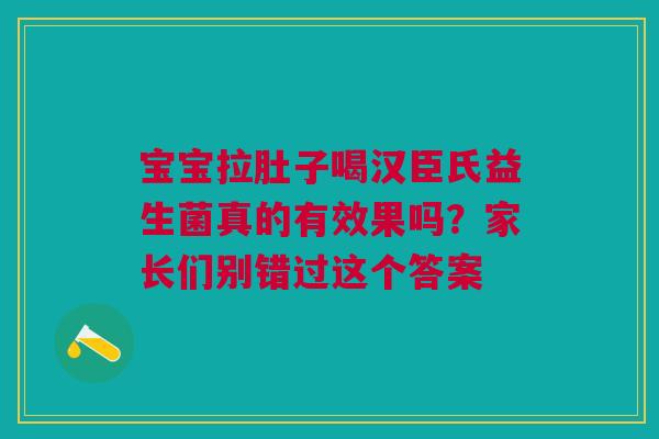 宝宝拉肚子喝汉臣氏益生菌真的有效果吗？家长们别错过这个答案
