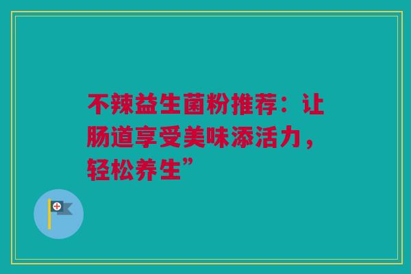 不辣益生菌粉推荐：让肠道享受美味添活力，轻松养生”