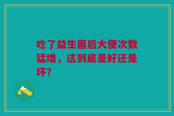 吃了益生菌后大便次数猛增，这到底是好还是坏？