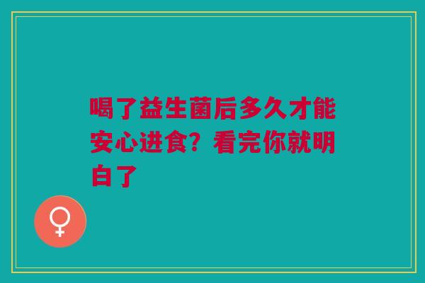 喝了益生菌后多久才能安心进食？看完你就明白了