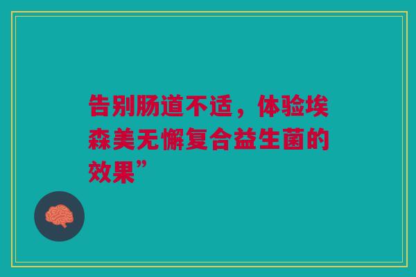告别肠道不适，体验埃森美无懈复合益生菌的效果”