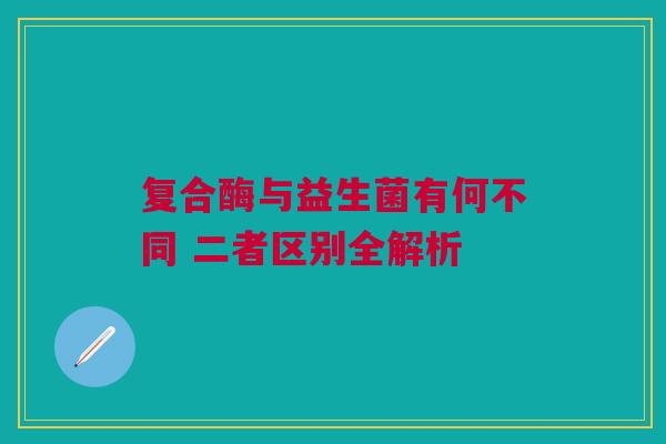 复合酶与益生菌有何不同 二者区别全解析