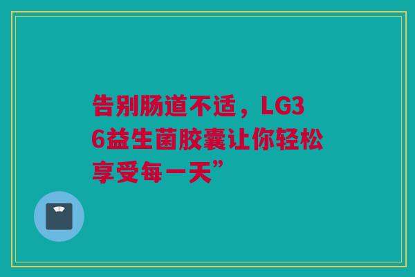 告别肠道不适，LG36益生菌胶囊让你轻松享受每一天”