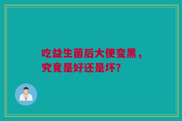 吃益生菌后大便变黑，究竟是好还是坏？