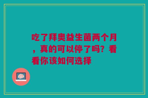 吃了拜奥益生菌两个月，真的可以停了吗？看看你该如何选择