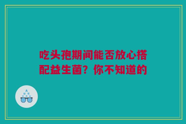 吃头孢期间能否放心搭配益生菌？你不知道的