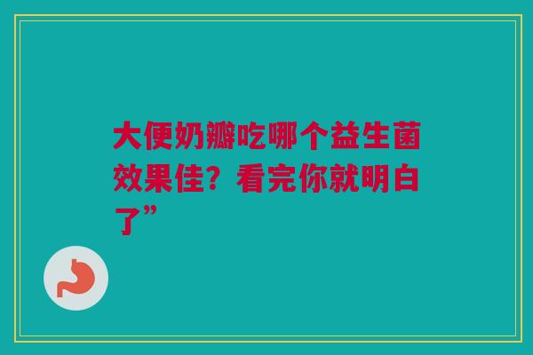 大便奶瓣吃哪个益生菌效果佳？看完你就明白了”