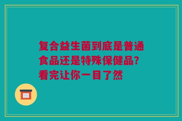 复合益生菌到底是普通食品还是特殊保健品？看完让你一目了然