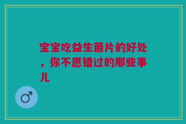宝宝吃益生菌片的好处，你不愿错过的那些事儿