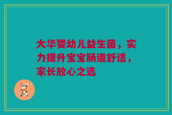大华婴幼儿益生菌，实力提升宝宝肠道舒适，家长放心之选