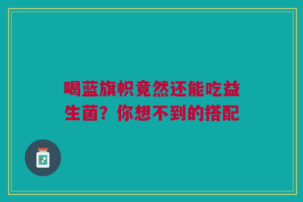 喝蓝旗帜竟然还能吃益生菌？你想不到的搭配