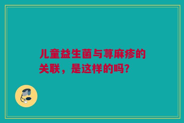 儿童益生菌与荨麻疹的关联，是这样的吗？