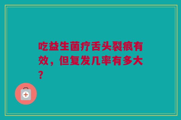 吃益生菌疗舌头裂痕有效，但复发几率有多大？