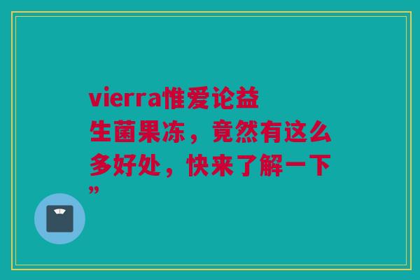 vierra惟爱论益生菌果冻，竟然有这么多好处，快来了解一下”