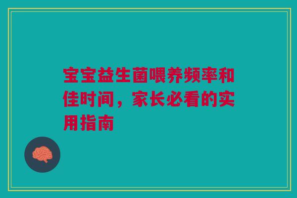 宝宝益生菌喂养频率和佳时间，家长必看的实用指南
