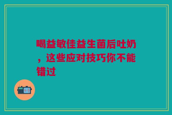 喝益敏佳益生菌后吐奶，这些应对技巧你不能错过