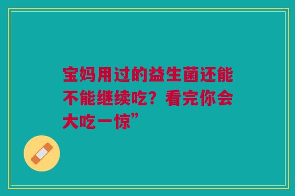 宝妈用过的益生菌还能不能继续吃？看完你会大吃一惊”