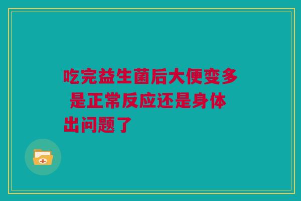 吃完益生菌后大便变多 是正常反应还是身体出问题了