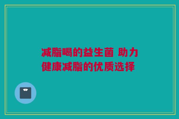 减脂喝的益生菌 助力健康减脂的优质选择