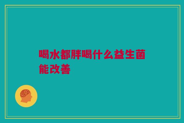 喝水都胖喝什么益生菌能改善