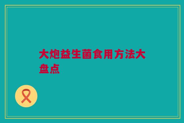 大炮益生菌食用方法大盘点