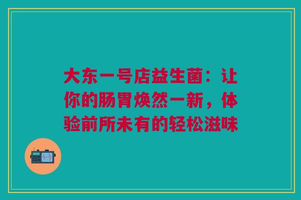 大东一号店益生菌：让你的肠胃焕然一新，体验前所未有的轻松滋味