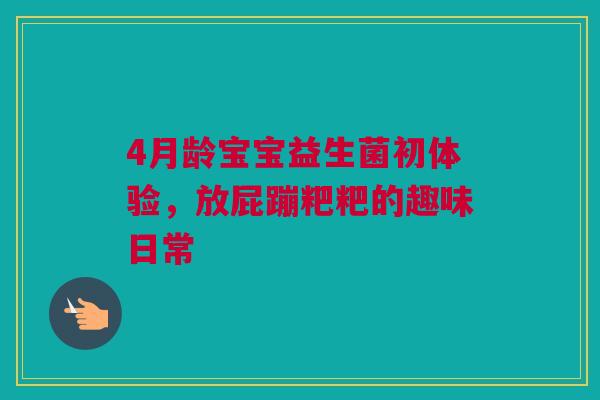 4月龄宝宝益生菌初体验，放屁蹦粑粑的趣味日常