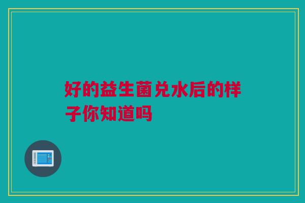 好的益生菌兑水后的样子你知道吗