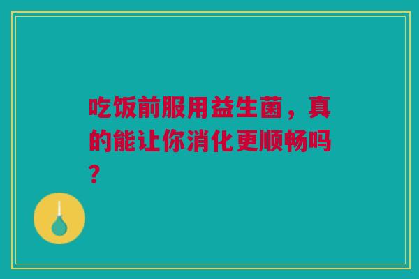 吃饭前服用益生菌，真的能让你消化更顺畅吗？