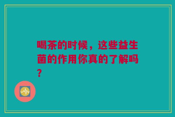 喝茶的时候，这些益生菌的作用你真的了解吗？