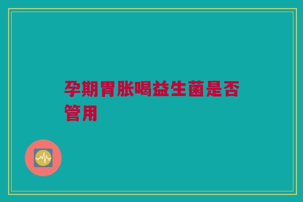 孕期胃胀喝益生菌是否管用