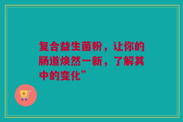 复合益生菌粉，让你的肠道焕然一新，了解其中的变化”