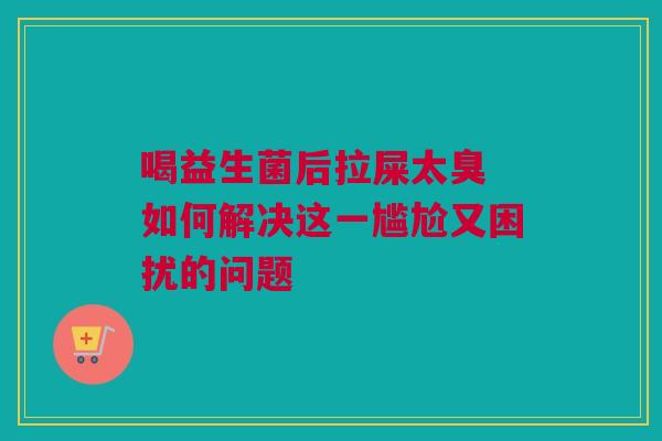 喝益生菌后拉屎太臭 如何解决这一尴尬又困扰的问题