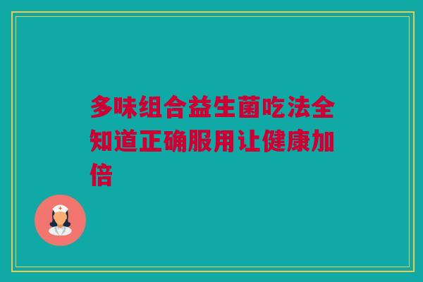 多味组合益生菌吃法全知道正确服用让健康加倍