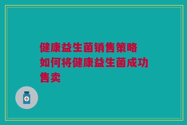 健康益生菌销售策略 如何将健康益生菌成功售卖