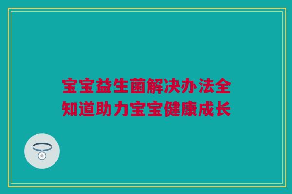 宝宝益生菌解决办法全知道助力宝宝健康成长