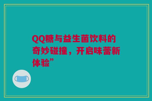 QQ糖与益生菌饮料的奇妙碰撞，开启味蕾新体验”