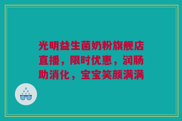 光明益生菌奶粉旗舰店直播，限时优惠，润肠助消化，宝宝笑颜满满