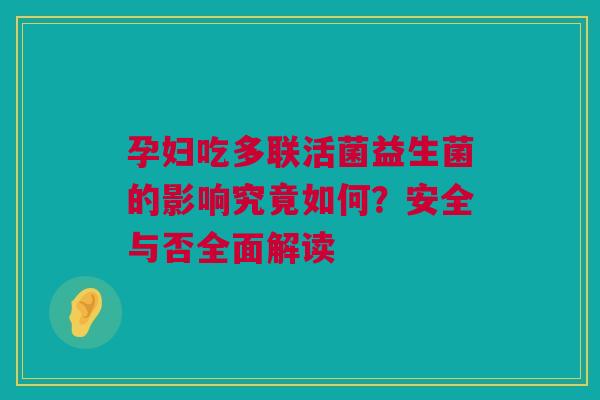 孕妇吃多联活菌益生菌的影响究竟如何？安全与否全面解读